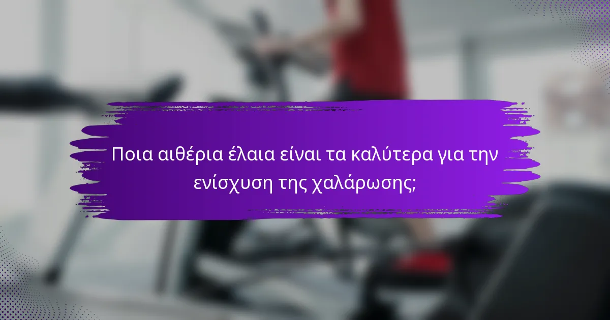 Ποια αιθέρια έλαια είναι τα καλύτερα για την ενίσχυση της χαλάρωσης;
