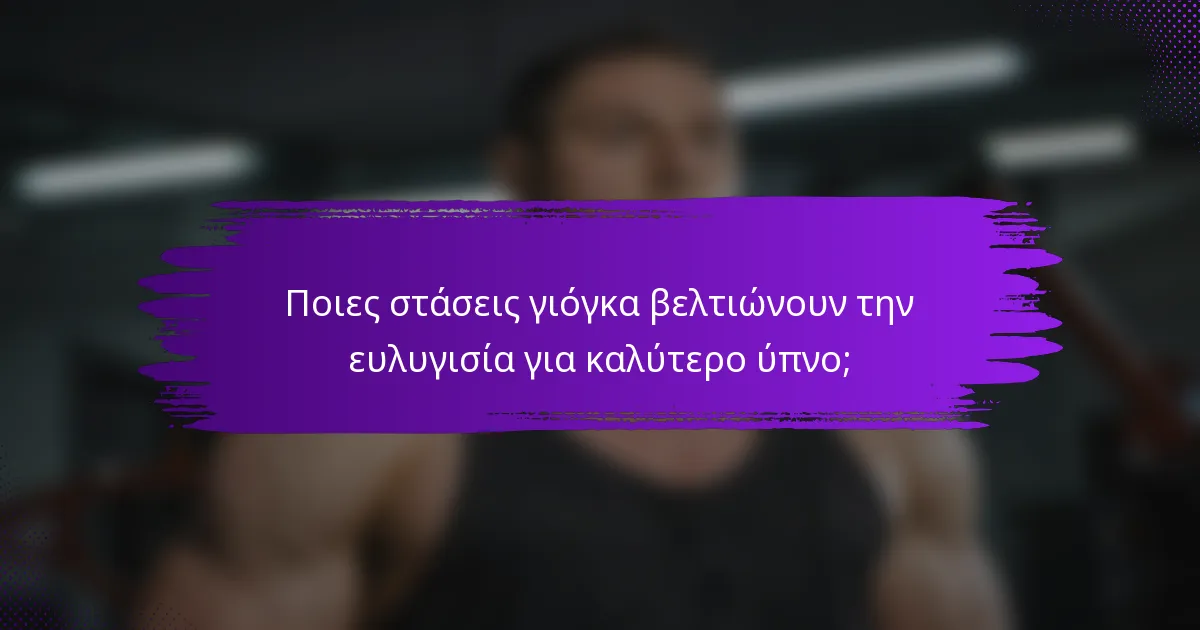 Ποιες στάσεις γιόγκα βελτιώνουν την ευλυγισία για καλύτερο ύπνο;