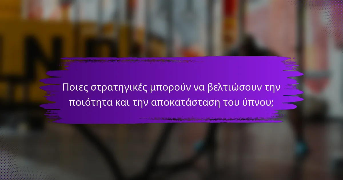 Ποιες στρατηγικές μπορούν να βελτιώσουν την ποιότητα και την αποκατάσταση του ύπνου;