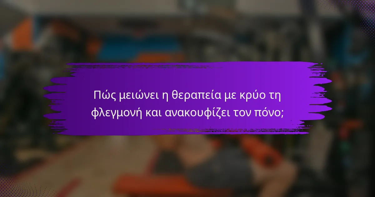 Πώς μειώνει η θεραπεία με κρύο τη φλεγμονή και ανακουφίζει τον πόνο;