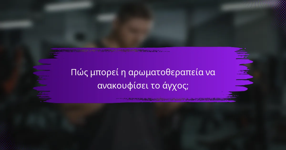 Πώς μπορεί η αρωματοθεραπεία να ανακουφίσει το άγχος;