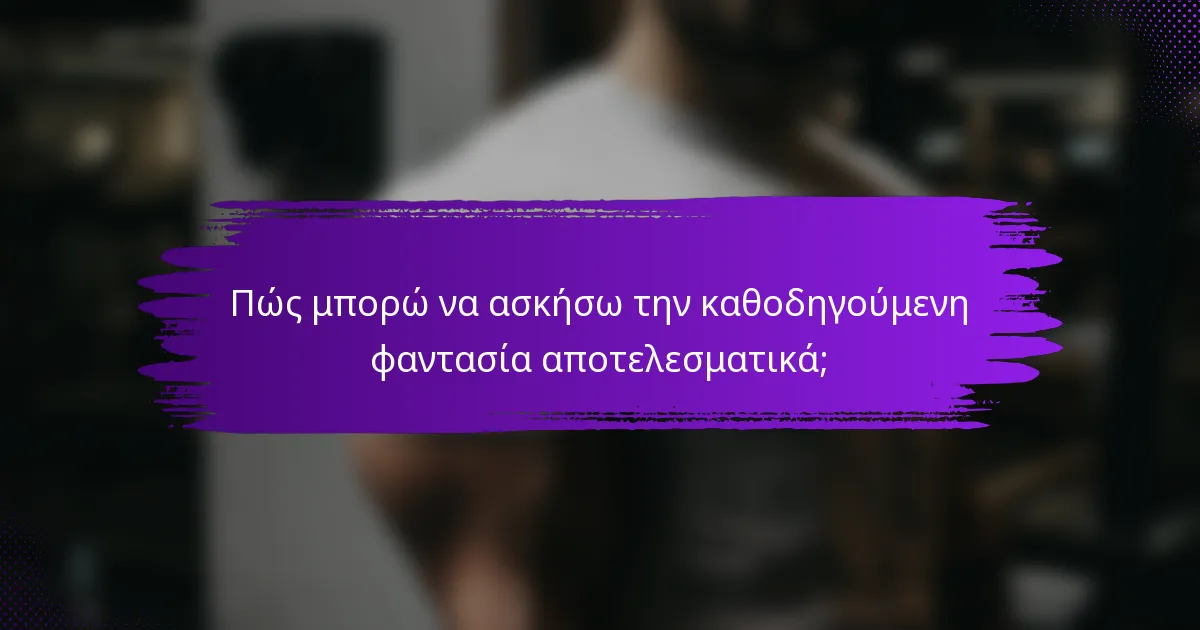Πώς μπορώ να ασκήσω την καθοδηγούμενη φαντασία αποτελεσματικά;