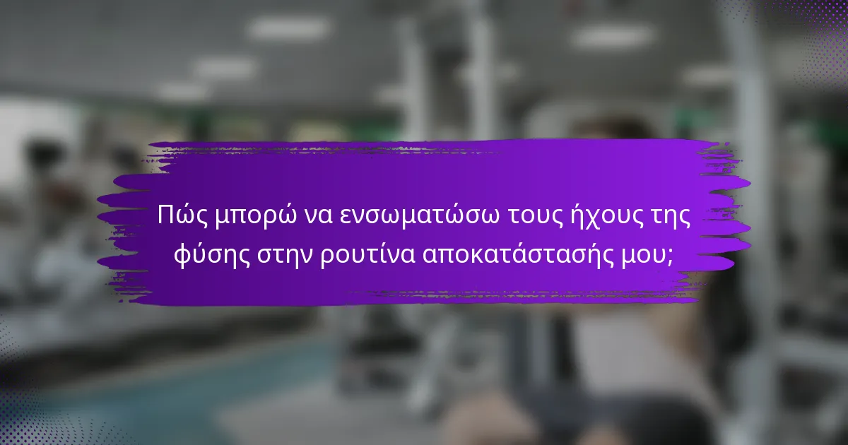 Πώς μπορώ να ενσωματώσω τους ήχους της φύσης στην ρουτίνα αποκατάστασής μου;
