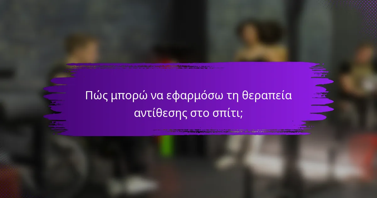 Πώς μπορώ να εφαρμόσω τη θεραπεία αντίθεσης στο σπίτι;
