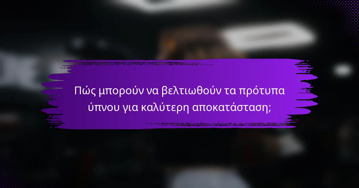 Πώς μπορούν να βελτιωθούν τα πρότυπα ύπνου για καλύτερη αποκατάσταση;