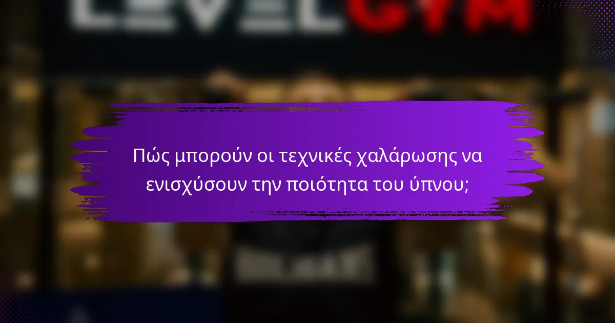 Πώς μπορούν οι τεχνικές χαλάρωσης να ενισχύσουν την ποιότητα του ύπνου;