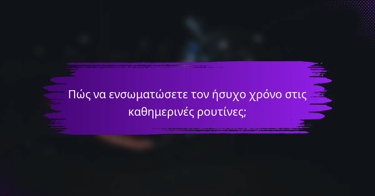 Πώς να ενσωματώσετε τον ήσυχο χρόνο στις καθημερινές ρουτίνες;